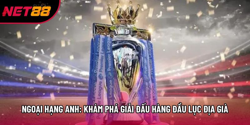 Ngoại Hạng Anh: Khám Phá Giải Đấu Hàng Đầu Lục Địa Già