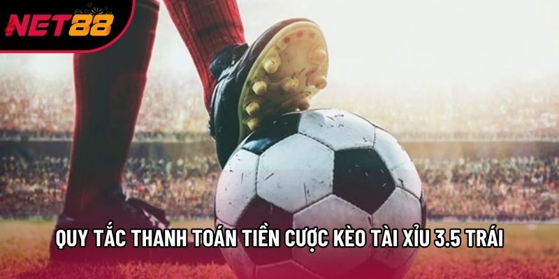 Quy tắc thanh toán tiền cược kèo tài xỉu 3.5 trái